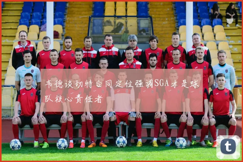 韦德谈切特合同定位强调SGA才是球队核心责任者