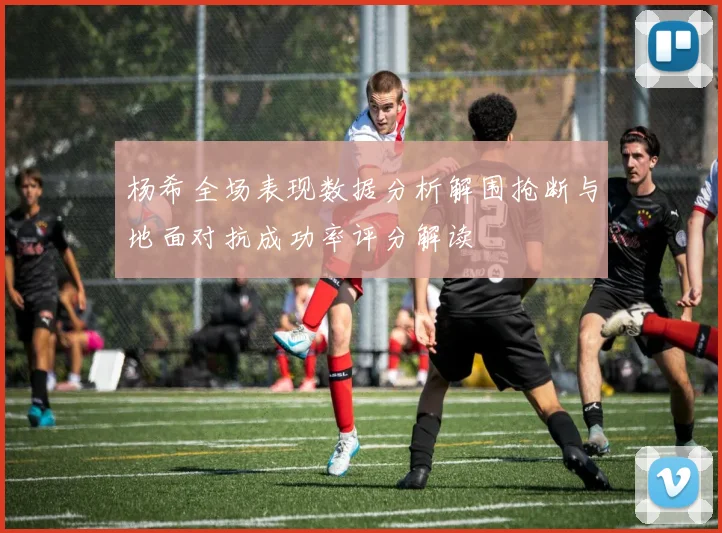 杨希全场表现数据分析解围抢断与地面对抗成功率评分解读