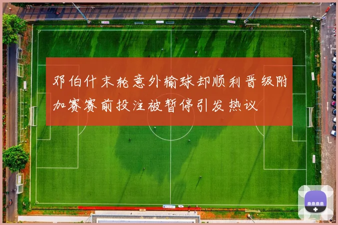 邓伯什末轮意外输球却顺利晋级附加赛赛前投注被暂停引发热议