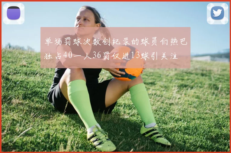 单场罚球次数创纪录的球员们热巴独占40一人36罚仅进13球引关注