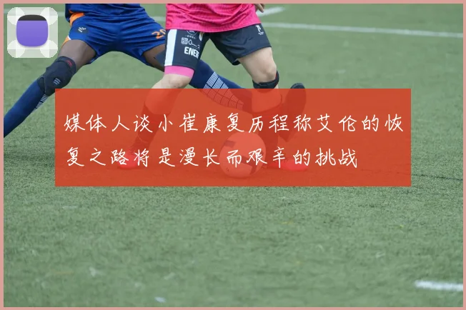 媒体人谈小崔康复历程称艾伦的恢复之路将是漫长而艰辛的挑战
